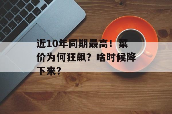 近10年同期最高!菜价为何狂飙?啥时候降下来? 近10年同期最高!菜价为何狂飙?啥时候降下来?