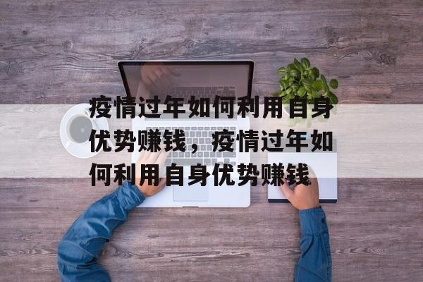 疫情过年如何利用自身优势赚钱,疫情过年如何利用自身优势赚钱 疫情过年如何利用自身优势赚钱,疫情过年如何利用自身优势赚钱