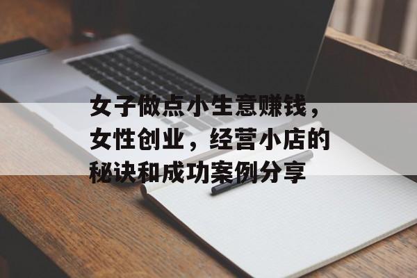 女子做点小生意赚钱,女性创业,经营小店的秘诀和成功案例分享 女子做点小生意赚钱,女性创业,经营小店的秘诀和成功案例分享