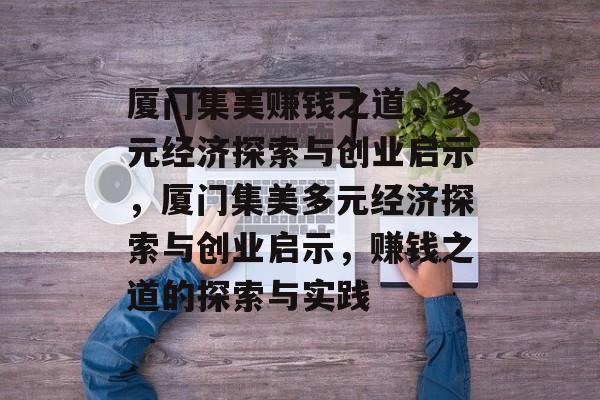 厦门集美赚钱之道,多元经济探索与创业启示,厦门集美多元经济探索与创业启示,赚钱之道的探索与实践 厦门集美赚钱之道,多元经济探索与创业启示,厦门集美多元经济探索与创业启示,赚钱之道的探索与实践