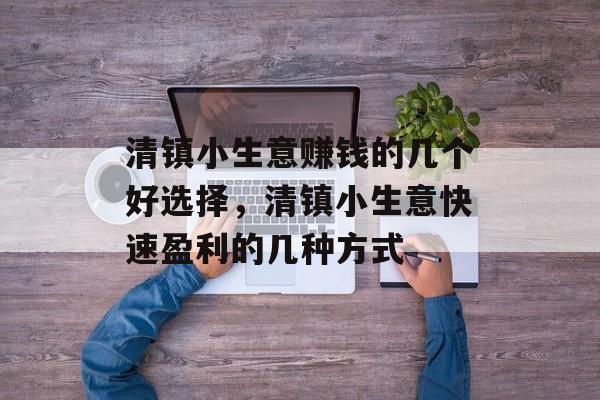 清镇小生意赚钱的几个好选择,清镇小生意快速盈利的几种方式 清镇小生意赚钱的几个好选择,清镇小生意快速盈利的几种方式