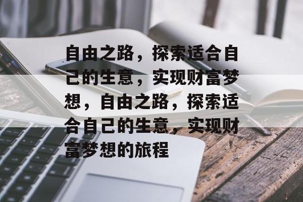 自由之路,探索适合自己的生意,实现财富梦想,自由之路,探索适合自己的生意,实现财富梦想的旅程 自由之路,探索适合自己的生意,实现财富梦想,自由之路,探索适合自己的生意,实现财富梦想的旅程
