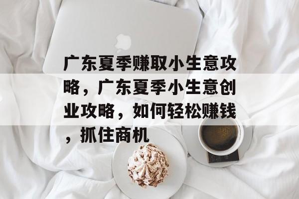 广东夏季赚取小生意攻略,广东夏季小生意创业攻略,如何轻松赚钱,抓住商机 广东夏季赚取小生意攻略,广东夏季小生意创业攻略,如何轻松赚钱,抓住商机