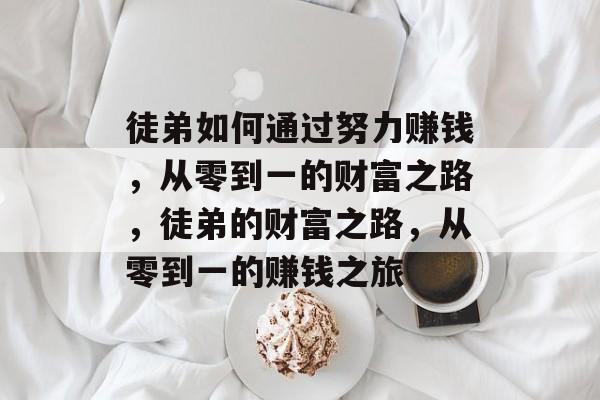 徒弟如何通过努力赚钱，从零到一的财富之路，徒弟的财富之路，从零到一的赚钱之旅