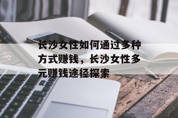 长沙女性如何通过多种方式赚钱,长沙女性多元赚钱途径探索 长沙女性如何通过多种方式赚钱,长沙女性多元赚钱途径探索