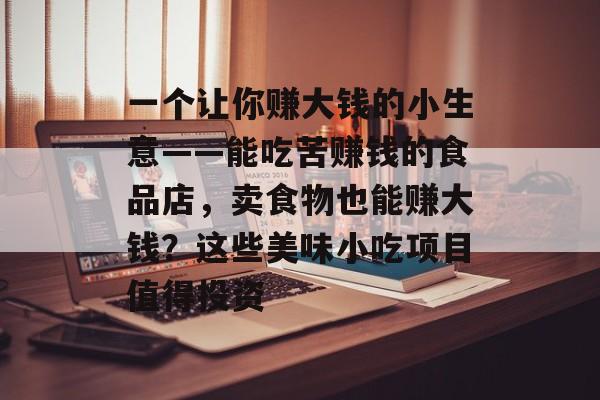 一个让你赚大钱的小生意——能吃苦赚钱的食品店,卖食物也能赚大钱?这些美味小吃项目值得投资 一个让你赚大钱的小生意——能吃苦赚钱的食品店,卖食物也能赚大钱?这些美味小吃项目值得投资