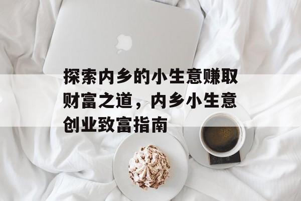 探索内乡的小生意赚取财富之道,内乡小生意创业致富指南 探索内乡的小生意赚取财富之道,内乡小生意创业致富指南