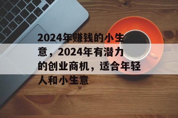 2024年赚钱的小生意,2024年有潜力的创业商机,适合年轻人和小生意 2024年赚钱的小生意,2024年有潜力的创业商机,适合年轻人和小生意