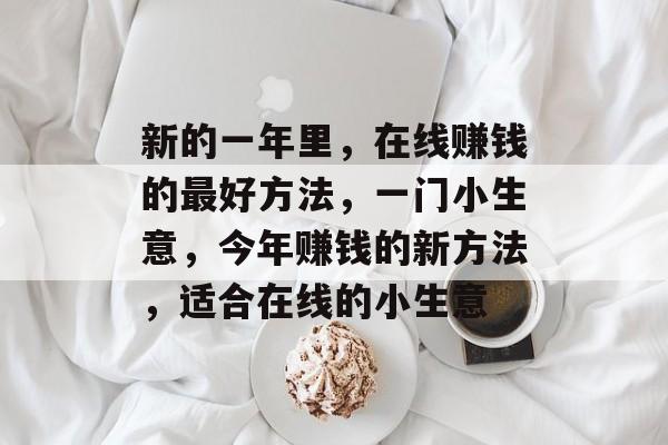 新的一年里,在线赚钱的最好方法,一门小生意,今年赚钱的新方法,适合在线的小生意 新的一年里,在线赚钱的最好方法,一门小生意,今年赚钱的新方法,适合在线的小生意
