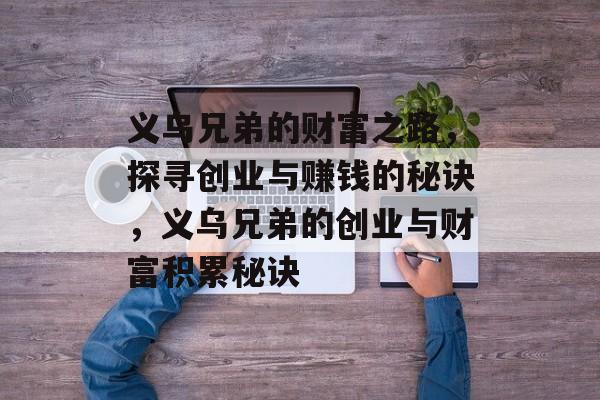 义乌兄弟的财富之路,探寻创业与赚钱的秘诀,义乌兄弟的创业与财富积累秘诀 义乌兄弟的财富之路,探寻创业与赚钱的秘诀,义乌兄弟的创业与财富积累秘诀
