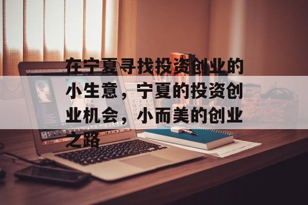 在宁夏寻找投资创业的小生意,宁夏的投资创业机会,小而美的创业之路 在宁夏寻找投资创业的小生意,宁夏的投资创业机会,小而美的创业之路