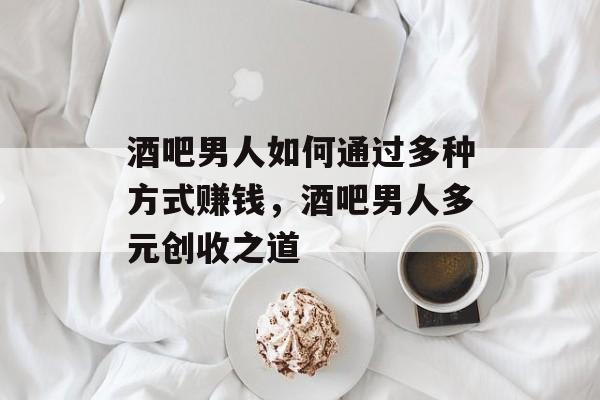 酒吧男人如何通过多种方式赚钱,酒吧男人多元创收之道 酒吧男人如何通过多种方式赚钱,酒吧男人多元创收之道