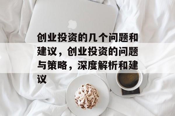 创业投资的几个问题和建议,创业投资的问题与策略,深度解析和建议 创业投资的几个问题和建议,创业投资的问题与策略,深度解析和建议