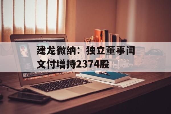 建龙微纳:独立董事闫文付增持2374股 建龙微纳:独立董事闫文付增持2374股