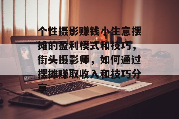 个性摄影赚钱小生意摆摊的盈利模式和技巧,街头摄影师,如何通过摆摊赚取收入和技巧分享 个性摄影赚钱小生意摆摊的盈利模式和技巧,街头摄影师,如何通过摆摊赚取收入和技巧分享