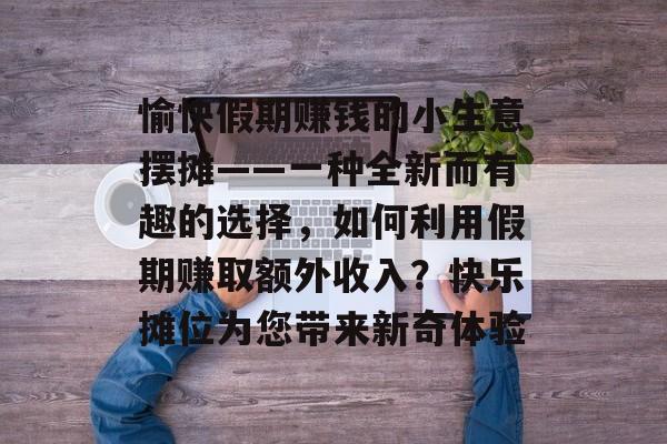 愉快假期赚钱的小生意摆摊——一种全新而有趣的选择,如何利用假期赚取额外收入?快乐摊位为您带来新奇体验 愉快假期赚钱的小生意摆摊——一种全新而有趣的选择,如何利用假期赚取额外收入?快乐摊位为您带来新奇体验