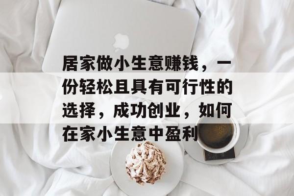 居家做小生意赚钱,一份轻松且具有可行性的选择,成功创业,如何在家小生意中盈利 居家做小生意赚钱,一份轻松且具有可行性的选择,成功创业,如何在家小生意中盈利