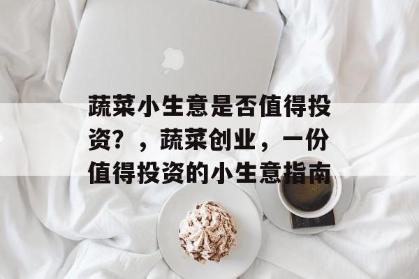 蔬菜小生意是否值得投资?,蔬菜创业,一份值得投资的小生意指南 蔬菜小生意是否值得投资?,蔬菜创业,一份值得投资的小生意指南