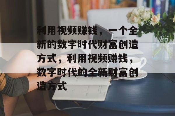 利用视频赚钱,一个全新的数字时代财富创造方式,利用视频赚钱,数字时代的全新财富创造方式 利用视频赚钱,一个全新的数字时代财富创造方式,利用视频赚钱,数字时代的全新财富创造方式