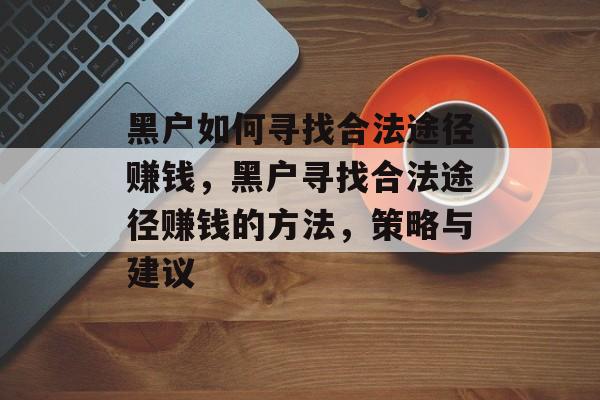 黑户如何寻找合法途径赚钱，黑户寻找合法途径赚钱的方法，策略与建议