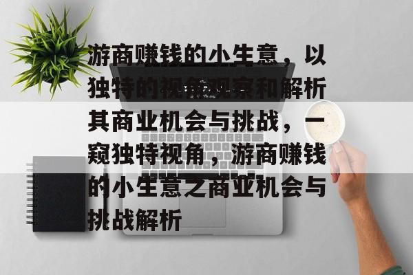 游商赚钱的小生意,以独特的视角观察和解析其商业机会与挑战,一窥独特视角,游商赚钱的小生意之商业机会与挑战解析 游商赚钱的小生意,以独特的视角观察和解析其商业机会与挑战,一窥独特视角,游商赚钱的小生意之商业机会与挑战解析