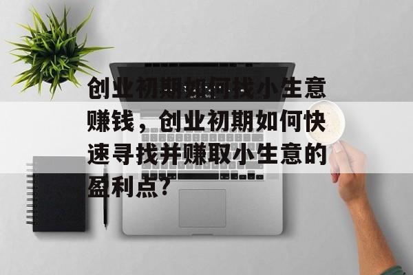 创业初期如何找小生意赚钱,创业初期如何快速寻找并赚取小生意的盈利点? 创业初期如何找小生意赚钱,创业初期如何快速寻找并赚取小生意的盈利点?