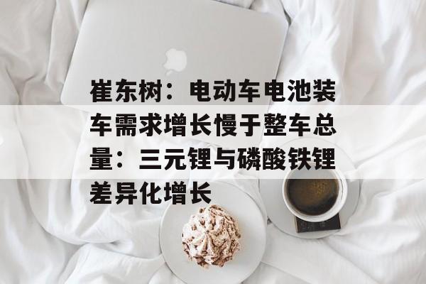 崔东树:电动车电池装车需求增长慢于整车总量:三元锂与磷酸铁锂差异化增长 崔东树:电动车电池装车需求增长慢于整车总量:三元锂与磷酸铁锂差异化增长