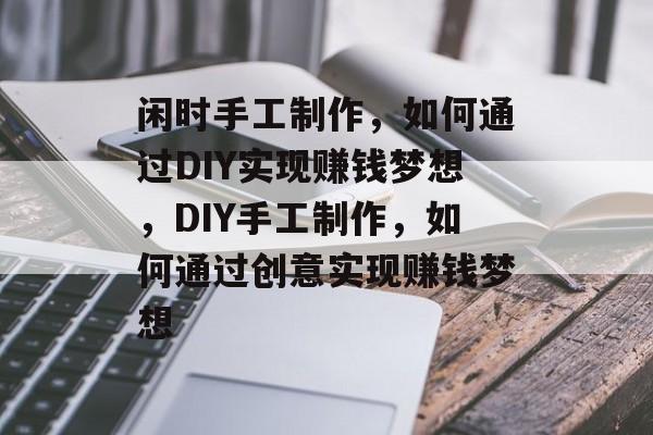 闲时手工制作,如何通过DIY实现赚钱梦想,DIY手工制作,如何通过创意实现赚钱梦想 闲时手工制作,如何通过DIY实现赚钱梦想,DIY手工制作,如何通过创意实现赚钱梦想