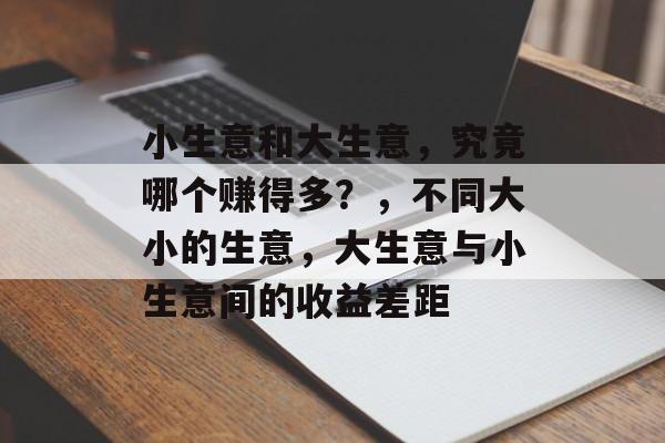 小生意和大生意,究竟哪个赚得多?,不同大小的生意,大生意与小生意间的收益差距 小生意和大生意,究竟哪个赚得多?,不同大小的生意,大生意与小生意间的收益差距