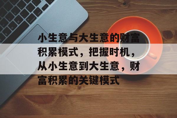 小生意与大生意的财富积累模式,把握时机,从小生意到大生意,财富积累的关键模式 小生意与大生意的财富积累模式,把握时机,从小生意到大生意,财富积累的关键模式