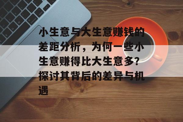 小生意与大生意赚钱的差距分析,为何一些小生意赚得比大生意多?探讨其背后的差异与机遇 小生意与大生意赚钱的差距分析,为何一些小生意赚得比大生意多?探讨其背后的差异与机遇