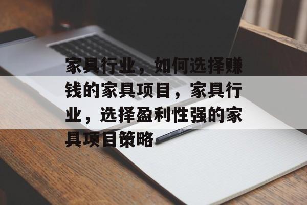 家具行业,如何选择赚钱的家具项目,家具行业,选择盈利性强的家具项目策略 家具行业,如何选择赚钱的家具项目,家具行业,选择盈利性强的家具项目策略