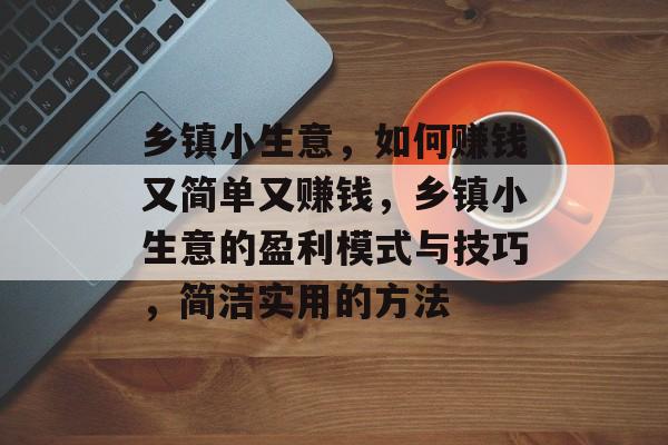 乡镇小生意，如何赚钱又简单又赚钱，乡镇小生意的盈利模式与技巧，简洁实用的方法