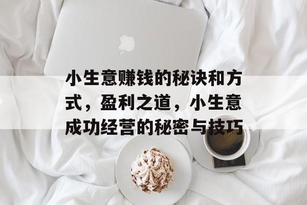 小生意赚钱的秘诀和方式,盈利之道,小生意成功经营的秘密与技巧 小生意赚钱的秘诀和方式,盈利之道,小生意成功经营的秘密与技巧