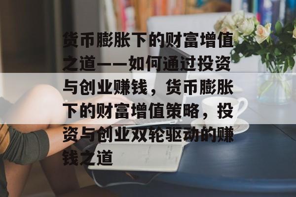 货币膨胀下的财富增值之道——如何通过投资与创业赚钱,货币膨胀下的财富增值策略,投资与创业双轮驱动的赚钱之道 货币膨胀下的财富增值之道——如何通过投资与创业赚钱,货币膨胀下的财富增值策略,投资与创业双轮驱动的赚钱之道