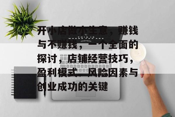 开小店做小生意,赚钱与不赚钱,一个全面的探讨,店铺经营技巧,盈利模式、风险因素与创业成功的关键 开小店做小生意,赚钱与不赚钱,一个全面的探讨,店铺经营技巧,盈利模式、风险因素与创业成功的关键