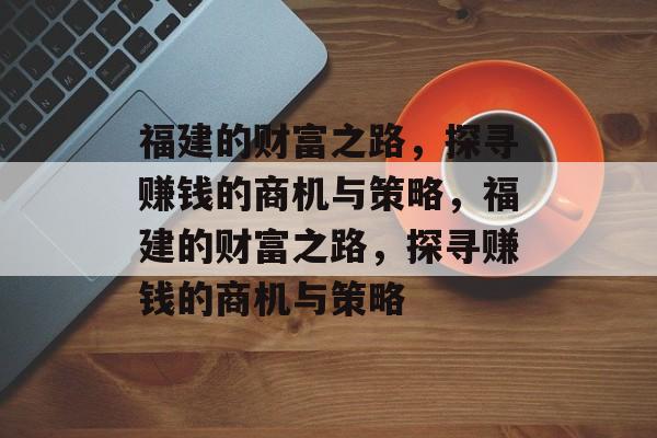 福建的财富之路,探寻赚钱的商机与策略,福建的财富之路,探寻赚钱的商机与策略 福建的财富之路,探寻赚钱的商机与策略,福建的财富之路,探寻赚钱的商机与策略
