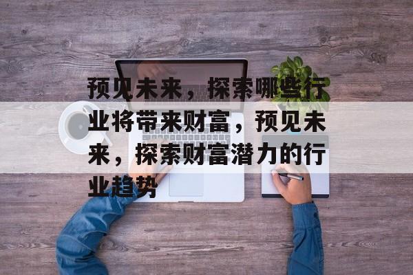 预见未来,探索哪些行业将带来财富,预见未来,探索财富潜力的行业趋势 预见未来,探索哪些行业将带来财富,预见未来,探索财富潜力的行业趋势
