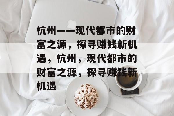 杭州——现代都市的财富之源,探寻赚钱新机遇,杭州,现代都市的财富之源,探寻赚钱新机遇 杭州——现代都市的财富之源,探寻赚钱新机遇,杭州,现代都市的财富之源,探寻赚钱新机遇