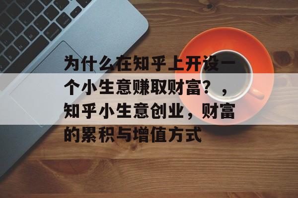 为什么在知乎上开设一个小生意赚取财富?,知乎小生意创业,财富的累积与增值方式 为什么在知乎上开设一个小生意赚取财富?,知乎小生意创业,财富的累积与增值方式