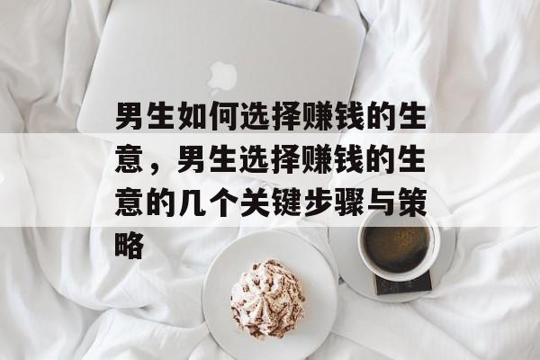 男生如何选择赚钱的生意,男生选择赚钱的生意的几个关键步骤与策略 男生如何选择赚钱的生意,男生选择赚钱的生意的几个关键步骤与策略