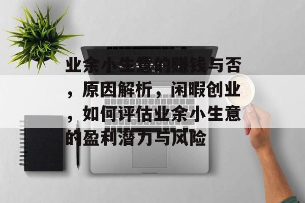业余小生意的赚钱与否,原因解析,闲暇创业,如何评估业余小生意的盈利潜力与风险 业余小生意的赚钱与否,原因解析,闲暇创业,如何评估业余小生意的盈利潜力与风险