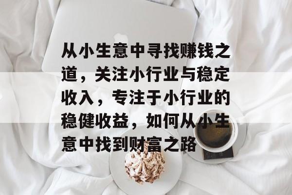 从小生意中寻找赚钱之道,关注小行业与稳定收入,专注于小行业的稳健收益,如何从小生意中找到财富之路 从小生意中寻找赚钱之道,关注小行业与稳定收入,专注于小行业的稳健收益,如何从小生意中找到财富之路
