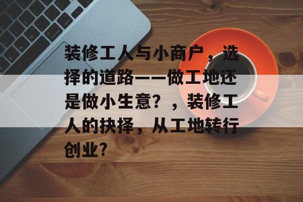 装修工人与小商户,选择的道路——做工地还是做小生意?,装修工人的抉择,从工地转行创业? 装修工人与小商户,选择的道路——做工地还是做小生意?,装修工人的抉择,从工地转行创业?