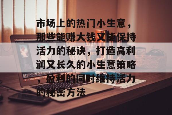市场上的热门小生意,那些能赚大钱又能保持活力的秘诀,打造高利润又长久的小生意策略,盈利的同时维持活力的秘密方法 市场上的热门小生意,那些能赚大钱又能保持活力的秘诀,打造高利润又长久的小生意策略,盈利的同时维持活力的秘密方法