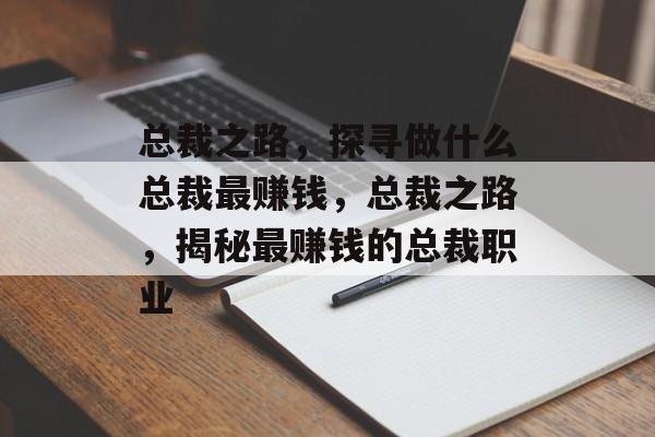 总裁之路,探寻做什么总裁最赚钱,总裁之路,揭秘最赚钱的总裁职业 总裁之路,探寻做什么总裁最赚钱,总裁之路,揭秘最赚钱的总裁职业