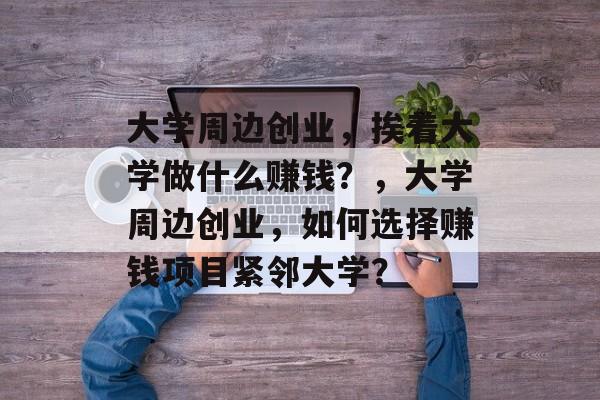 大学周边创业,挨着大学做什么赚钱?,大学周边创业,如何选择赚钱项目紧邻大学? 大学周边创业,挨着大学做什么赚钱?,大学周边创业,如何选择赚钱项目紧邻大学?
