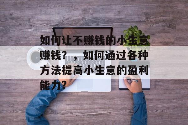如何让不赚钱的小生意赚钱？，如何通过各种方法提高小生意的盈利能力?