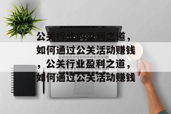 公关行业的盈利之道,如何通过公关活动赚钱,公关行业盈利之道,如何通过公关活动赚钱 公关行业的盈利之道,如何通过公关活动赚钱,公关行业盈利之道,如何通过公关活动赚钱