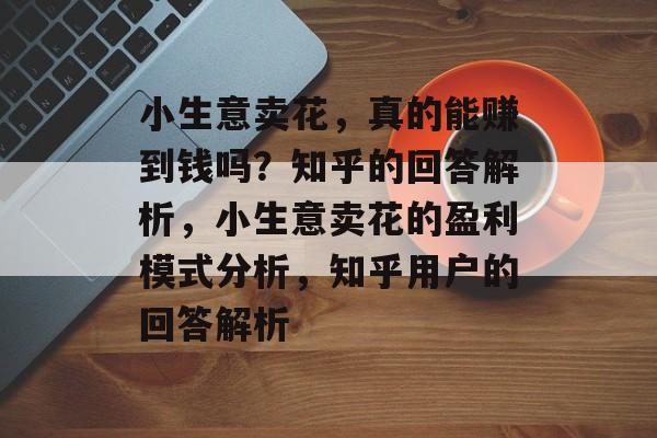 小生意卖花,真的能赚到钱吗?知乎的回答解析,小生意卖花的盈利模式分析,知乎用户的回答解析 小生意卖花,真的能赚到钱吗?知乎的回答解析,小生意卖花的盈利模式分析,知乎用户的回答解析